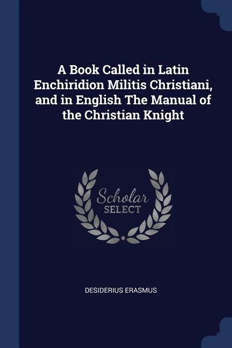 A Book Called Latin Enchiridion Militis Christiani, and English the Manual of Christian Knight: Replenished With Most Wholesome Precepts, Made by Famous Clerk Erasmus Rotterdam, to Whi