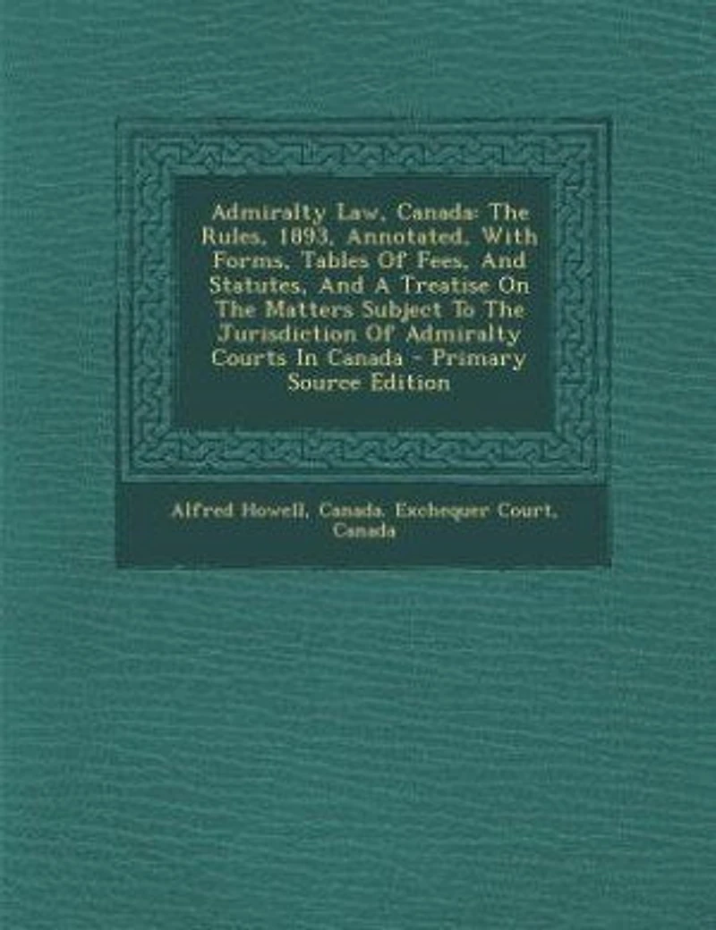 Admiralty Law, Canada: the Rules, 1893, Annotated, With Forms, Tables of Fees and Statutes, a Treatise on Matters