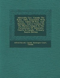 Admiralty Law, Canada: the Rules, 1893, Annotated, With Forms, Tables of Fees and Statutes, a Treatise on Matters