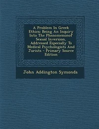 A Problem Greek Ethics: Being An Inquiry Into The Phenomenonof Sexual Inversion, Addressed Especially To Medical Psychologists And Jurists