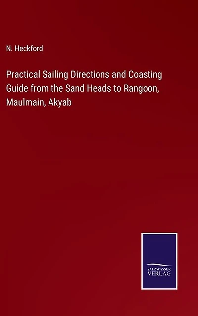Practical Sailing Directions and Coasting Guide from the Sand Heads to Rangoon, Maulmain, Akyab