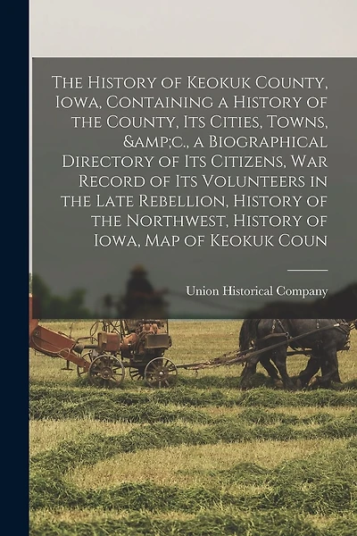 The History of Keokuk County, Iowa, Containing a History of the County, its Cities, Towns, &c., a Biographical Directory of its Citizens, war Record of its Volunteers in the Late Rebellion, History of the Northwest, History of Iowa, map of Keokuk Coun