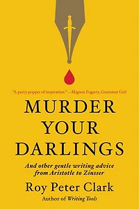 Murder Your Darlings: And Other Gentle Writing Advice From Aristotle To Zinsser