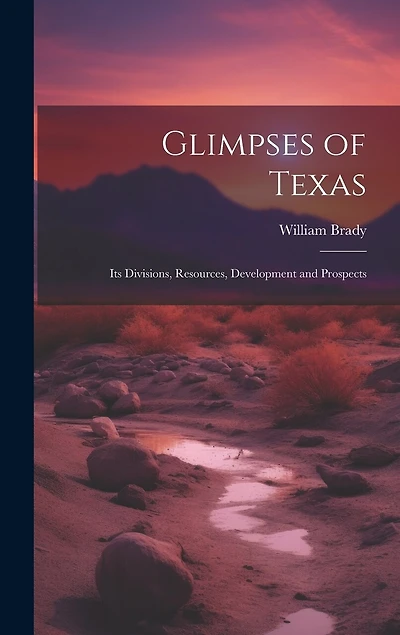 Glimpses of Texas: Its Divisions, Resources, Development and Prospects