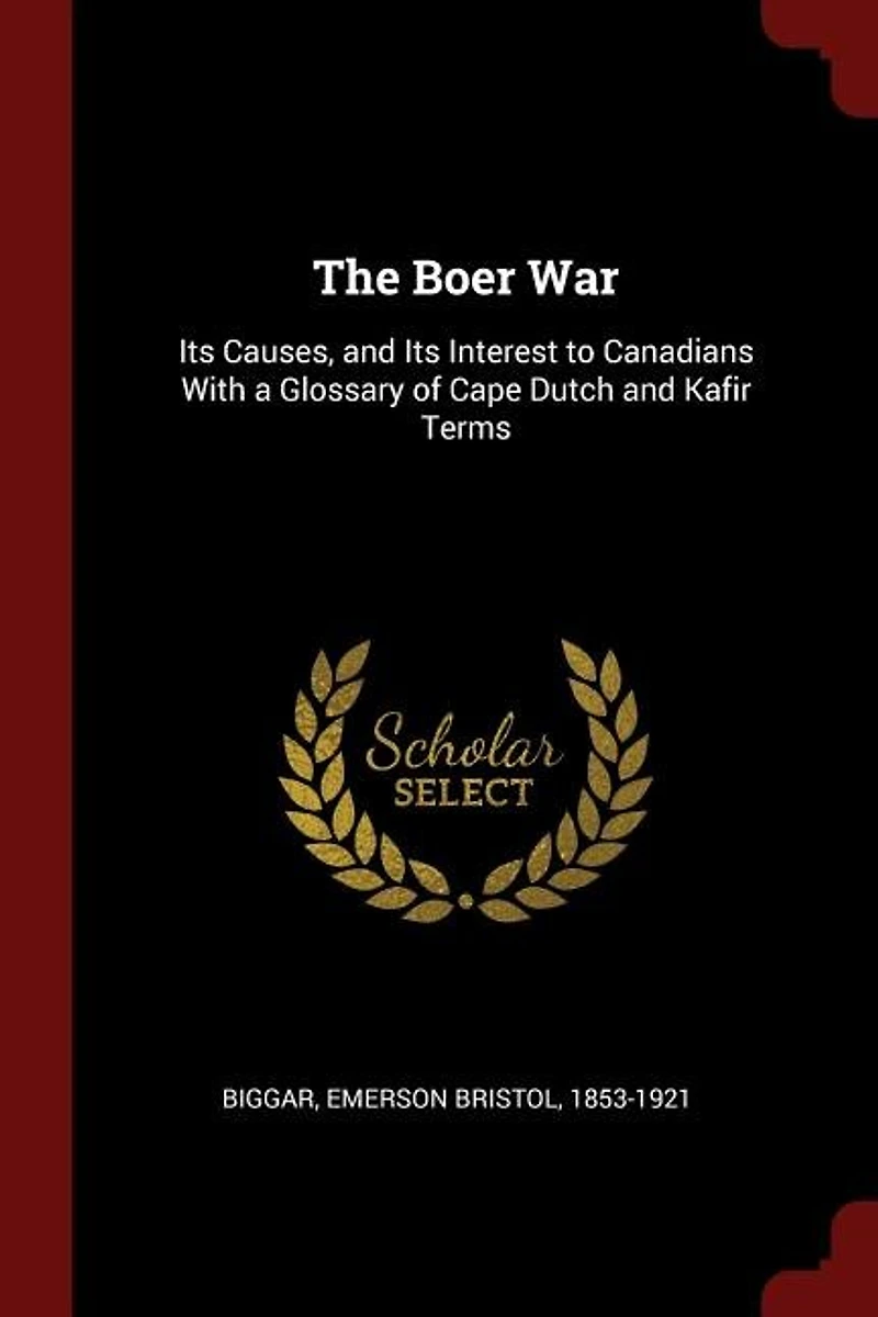 The Boer War: Its Causes and Interest to Canadians; With a Glossary of Cape Dutch, Kafir Terms (Classic R
