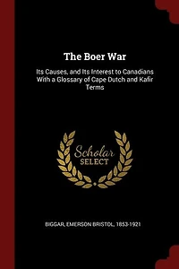 The Boer War: Its Causes and Interest to Canadians; With a Glossary of Cape Dutch, Kafir Terms (Classic R