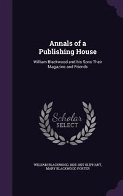Annals of a Publishing House: William Blackwood and his Sons Their Magazine and Friends