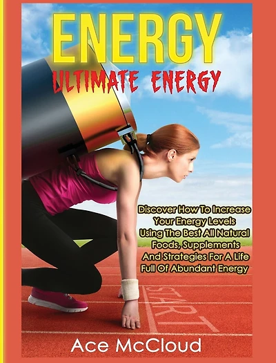 Energy: Ultimate Discover How To Increase Your Energy Levels Using The Best All Natural Foods, Supplements And Strategies For A Life Full Of Abundant