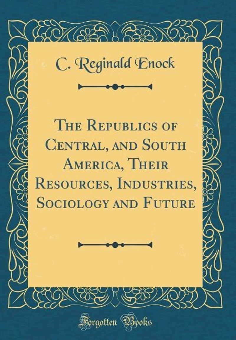 The Republics of Central, and South America, Their Resources, Industries, Sociology and Future (Classic Reprint)