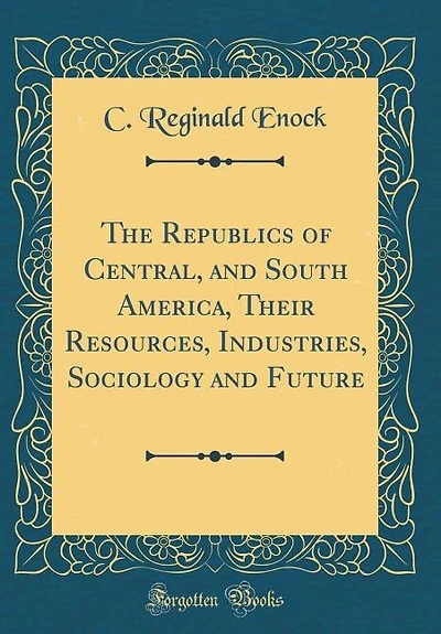 The Republics of Central, and South America, Their Resources, Industries, Sociology and Future (Classic Reprint)