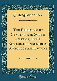 The Republics of Central, and South America, Their Resources, Industries, Sociology and Future (Classic Reprint)