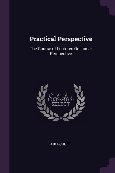 Practical Perspective: The Course of Lectures On Linear Perspective