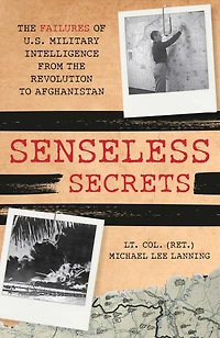 Senseless Secrets: The Failures Of U.s. Military Intelligence From The Revolution To Afghanistan
