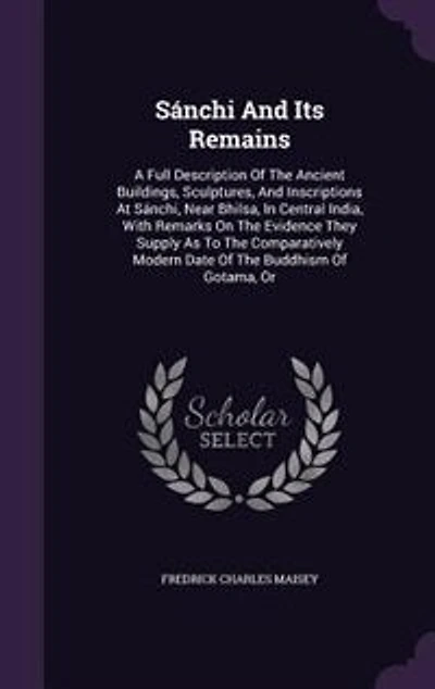 Sánchi And Its Remains: A Full Description Of The Ancient Buildings, Sculptures, And Inscriptions At Sánchi, Near Bhilsa, I