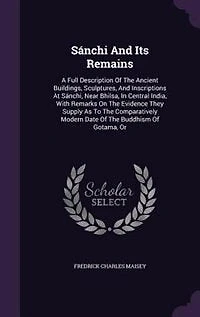 Sánchi And Its Remains: A Full Description Of The Ancient Buildings, Sculptures, And Inscriptions At Sánchi, Near Bhilsa, I