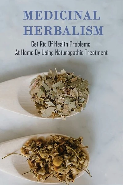 Medicinal Herbalism: Get Rid Of Health Problems At Home By Using Naturopathic Treatment: Medicinal Plants And Herbs Book