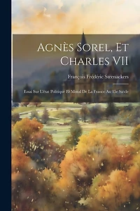 Agnès Sorel, et Charles VII; essai sur l'état politique et moral de la France au 15e siècle