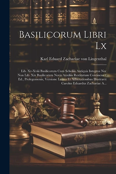 Basilicorum Libri Lx: Lib. Xv-xviii Basilicorum Cum Scholiis Antiquis Integros Nec Non Lib. Xix Basilicorum Novis Auxiliis Restitutum Continens / Ed., Prolegomenis, Versione Latina Et Adnotationibus Illustravit Carolus Eduardus Zachariae A...