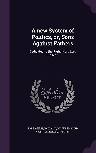 A New System of Politics, or Sons Against Fathers: Dedicated to the Right Hon. Lord Holland (Classic Reprint)