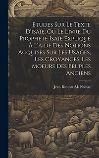 Etudes Sur Le Texte D'isaïe, Ou Le Livre Du Prophète Isaïe Expliqué À L'aide Des Notions Acquises Sur Les Usages, Les Croyances, Les Moeurs Des Peuples Anciens