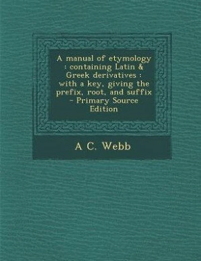 A manual of etymology: containing Latin & Greek derivatives : with a key, giving the prefix, root, and suffix - Primary S