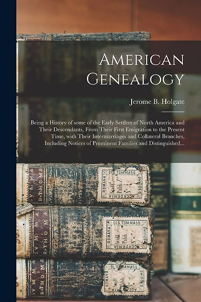 American Genealogy: Being a History of Some of the Early Settlers of North America and Their Descendants, From Their First Emigration to the Present Time, With Their Intermarriages and Collateral Branches, Including Notices of Prominent Families And...