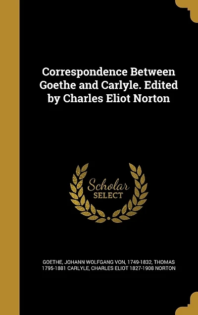 Correspondence Between Goethe and Carlyle. Edited by Charles Eliot Norton