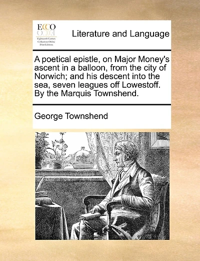 A Poetical Epistle, On Major Money's Ascent In A Balloon, From The City Of Norwich; And His Descent Into The Sea, Seven Leagues Off Lowestoff. By The Marquis Townshend.