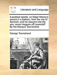 A Poetical Epistle, On Major Money's Ascent In A Balloon, From The City Of Norwich; And His Descent Into The Sea, Seven Leagues Off Lowestoff. By The Marquis Townshend.