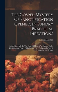 The Gospel-mystery Of Sanctification Opened, In Sundry Practical Directions: Suited Especially To The Case Of Those Who Labour Under The Guilt And Power Of Indwelling Sin: To Which Is Added, A Sermon On Justification