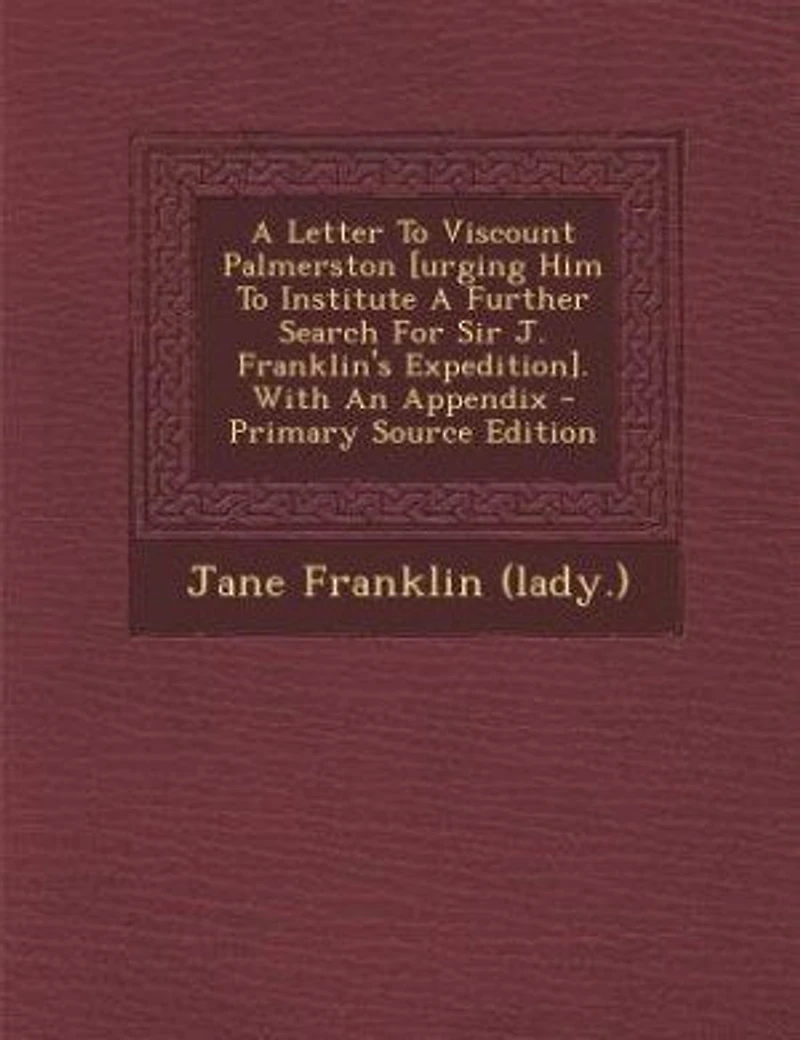 A Letter To Viscount Palmerston [urging Him Institute Further Search For Sir J. Franklin's Expedition]. With An Appendix