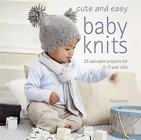 Cute and Easy Baby Knits: 25 Adorable Projects For 0-3 Year Olds