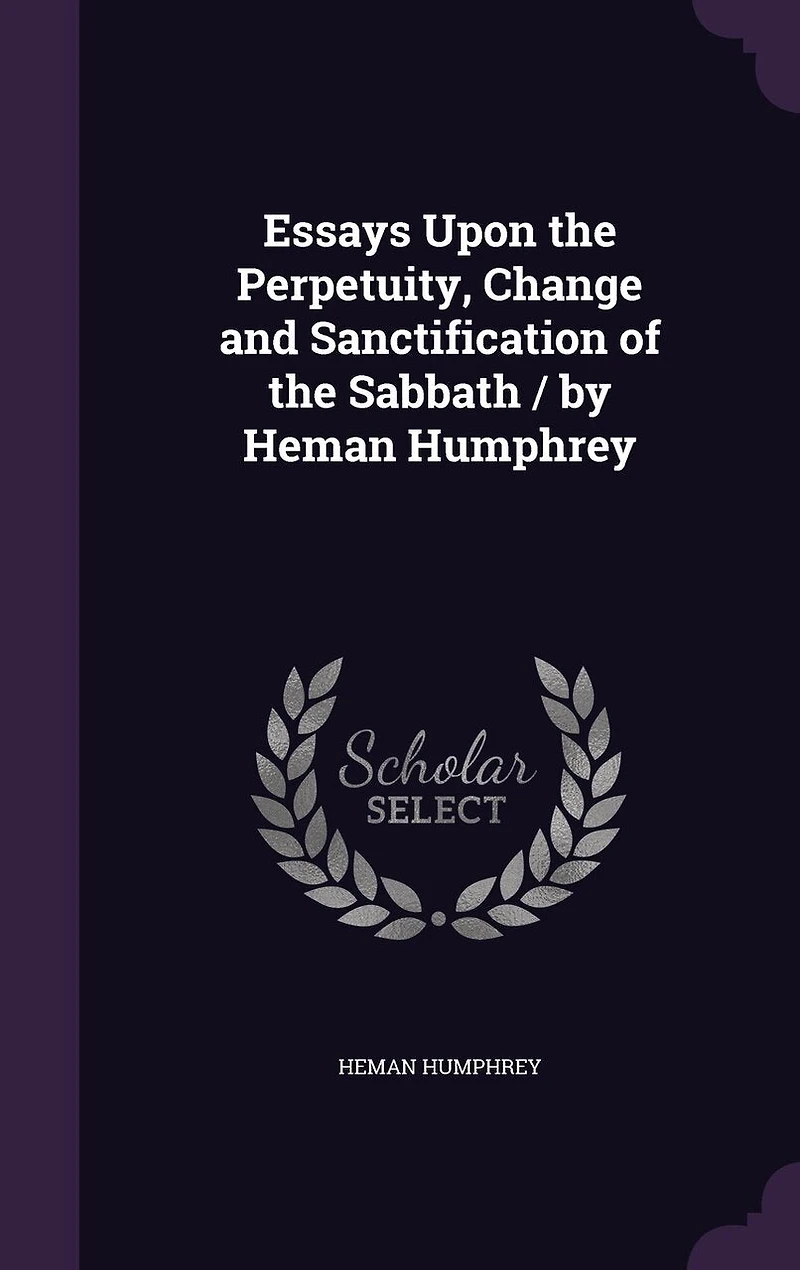 Essays Upon the Perpetuity, Change and Sanctification of Sabbath / by Heman Humphrey
