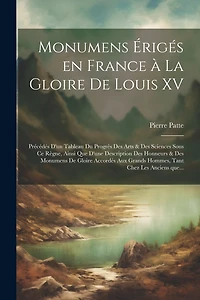 Monumens érigés en France à la gloire de Louis XV: Précédés d'un tableau du progrès des arts & des sciences sous ce règne, ainsi que d'une description des honneurs & des monumens de gloire accordés aux grands hommes, tant chez les anciens que...