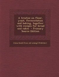 A treatise on flour, yeast, fermentation and baking, together with recipes for bread and cakes