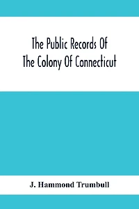 The Public Records Of The Colony Of Connecticut; Prior To The Union With New Haven Colony, May, 1665