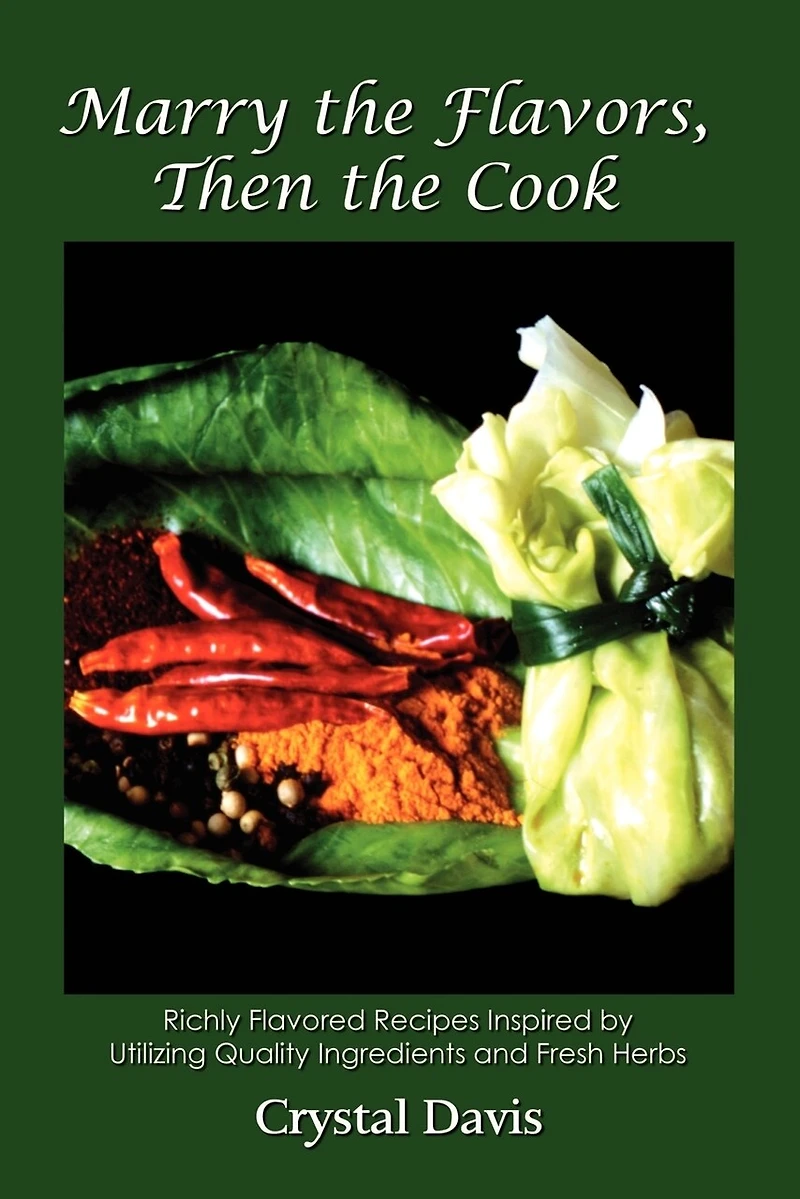 Marry the Flavors, Then the Cook: Richly Flavored Recipes Inspired by Utilizing Quality Ingredients and Fresh Herbs