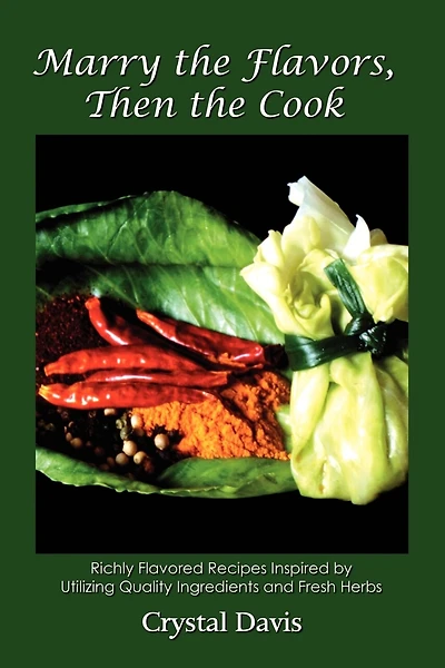 Marry the Flavors, Then the Cook: Richly Flavored Recipes Inspired by Utilizing Quality Ingredients and Fresh Herbs