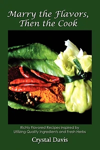 Marry the Flavors, Then the Cook: Richly Flavored Recipes Inspired by Utilizing Quality Ingredients and Fresh Herbs