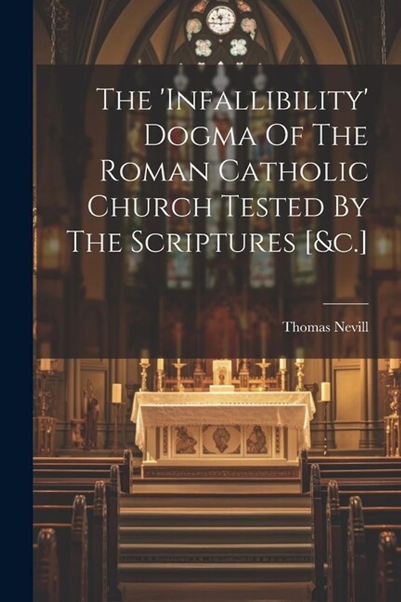The 'infallibility' Dogma Of The Roman Catholic Church Tested By The Scriptures [&c
