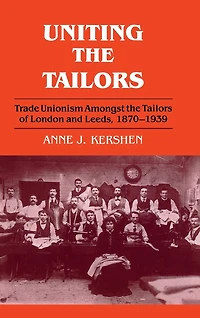 Uniting The Tailors: Trade Unionism Amoungst Tailors Of London And Leeds 1870-1939