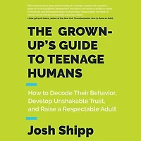 The Grown-Up's Guide to Teenage Humans: How Decode Their Behavior, Develop Unshakable Trust, and Raise a Respectable Adult