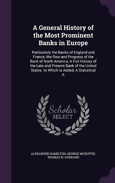 A General History of the Most Prominent Banks in Europe: Particularly the Banks of England and France; the Rise and Progress of the Bank of North America; A Full History of the Late and Present Bank of the United States. to Which Is Added, A Statistical A
