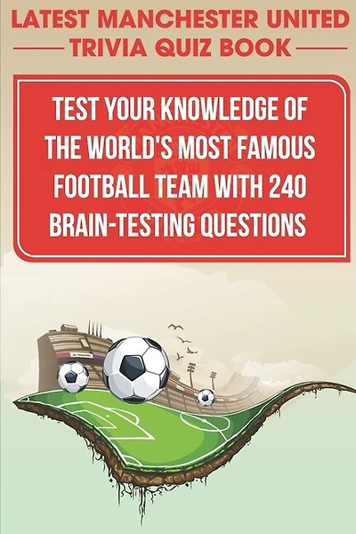 Latest Manchester United Trivia Quiz Book Test Your Knowledge Of The World'S Most Famous Football Team With 240 Brain-testing Questions: Latest Manchester United Trivia Quiz Book