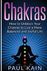 Chakras: How to Unblock your Chakras to Live a more Balanced and Joyful Life