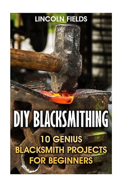 DIY Blacksmithing: 10 Genius Blacksmith Projects For Beginners