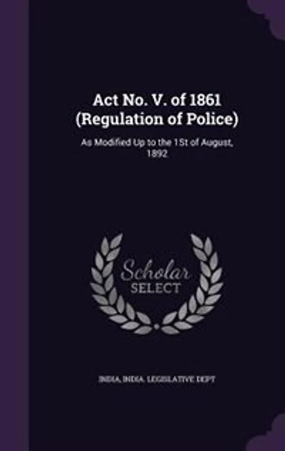 Act No. V. of 1861 (Regulation of Police): As Modified Up to the 1St of August, 1892