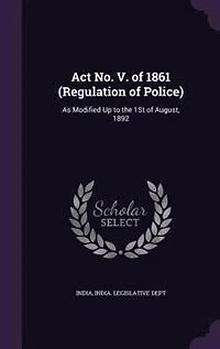 Act No. V. of 1861 (Regulation of Police): As Modified Up to the 1St of August, 1892