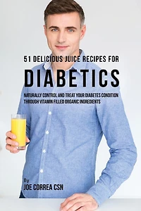 51 Delicious Juice Recipes for Diabetics: Naturally Control and Treat Your Diabetes Condition through Vitamin Filled Organic Ingredients
