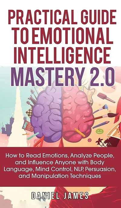Practical Guide to Emotional Intelligence Mastery 2.0: How Read Emotions, Analyze People, and Influence Anyone with Body Language, Mind Control, NLP, Persuasion, Manipulation Techniques